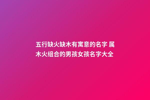 五行缺火缺木有寓意的名字 属木火组合的男孩女孩名字大全